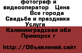 фотограф и  видеооператор › Цена ­ 2 000 - Все города Свадьба и праздники » Услуги   . Калининградская обл.,Приморск г.